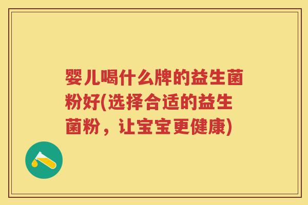 婴儿喝什么牌的益生菌粉好(选择合适的益生菌粉,让宝宝更健康) 婴儿喝什么牌的益生菌粉好(选择合适的益生菌粉,让宝宝更健康)