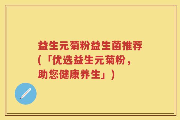 益生元菊粉益生菌推荐(「优选益生元菊粉,助您健康养生」) 益生元菊粉益生菌推荐(「优选益生元菊粉,助您健康养生」)