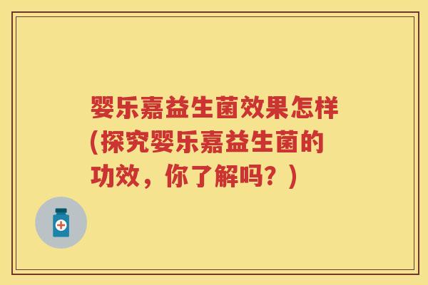 婴乐嘉益生菌效果怎样(探究婴乐嘉益生菌的功效,你了解吗?) 婴乐嘉益生菌效果怎样(探究婴乐嘉益生菌的功效,你了解吗?)