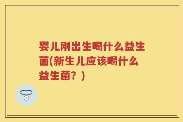 婴儿刚出生喝什么益生菌(新生儿应该喝什么益生菌?) 婴儿刚出生喝什么益生菌(新生儿应该喝什么益生菌?)