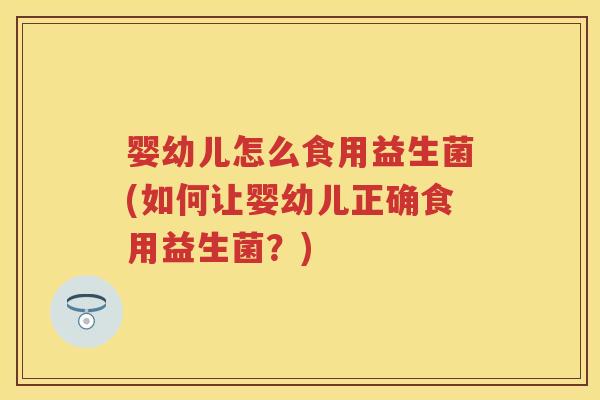 婴幼儿怎么食用益生菌(如何让婴幼儿正确食用益生菌?) 婴幼儿怎么食用益生菌(如何让婴幼儿正确食用益生菌?)