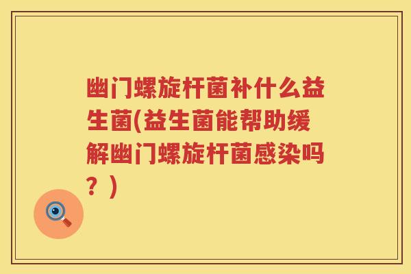 幽门螺旋杆菌补什么益生菌(益生菌能帮助缓解幽门螺旋杆菌吗？)