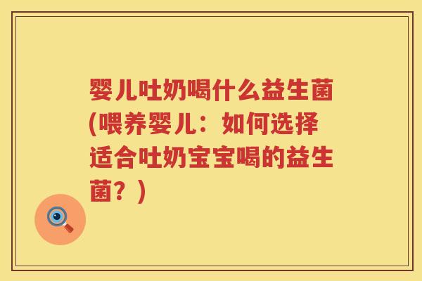 婴儿吐奶喝什么益生菌(喂养婴儿:如何选择适合吐奶宝宝喝的益生菌?) 婴儿吐奶喝什么益生菌(喂养婴儿:如何选择适合吐奶宝宝喝的益生菌?)