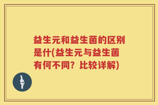 益生元和益生菌的区别是什(益生元与益生菌有何不同？比较详解)