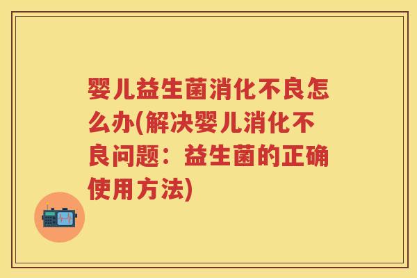 婴儿益生菌怎么办(解决婴儿问题：益生菌的正确使用方法)