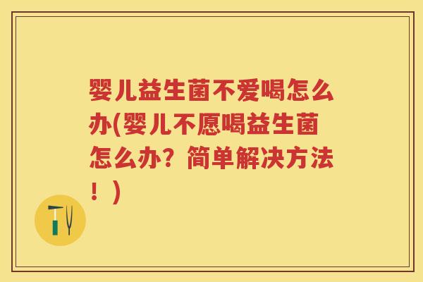 婴儿益生菌不爱喝怎么办(婴儿不愿喝益生菌怎么办？简单解决方法！)
