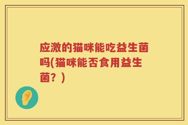 应激的猫咪能吃益生菌吗(猫咪能否食用益生菌?) 应激的猫咪能吃益生菌吗(猫咪能否食用益生菌?)