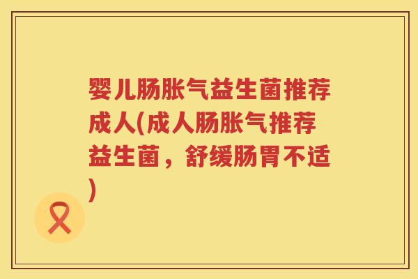 婴儿肠益生菌推荐成人(成人肠推荐益生菌,舒缓肠胃不适) 婴儿肠益生菌推荐成人(成人肠推荐益生菌,舒缓肠胃不适)