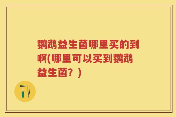 鹦鹉益生菌哪里买的到啊(哪里可以买到鹦鹉益生菌?) 鹦鹉益生菌哪里买的到啊(哪里可以买到鹦鹉益生菌?)