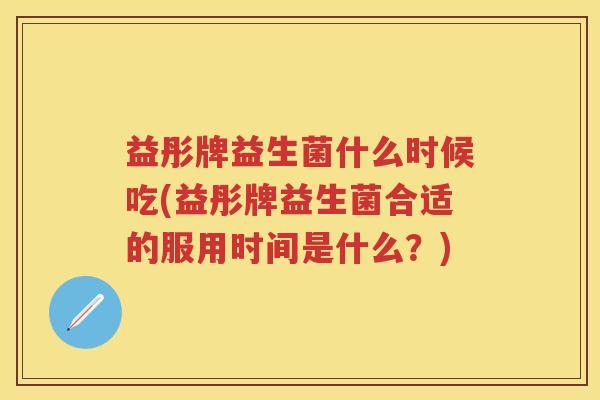 益彤牌益生菌什么时候吃(益彤牌益生菌合适的服用时间是什么?) 益彤牌益生菌什么时候吃(益彤牌益生菌合适的服用时间是什么?)