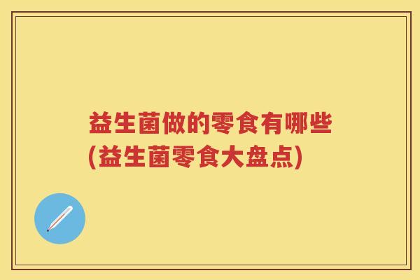 益生菌做的零食有哪些(益生菌零食大盘点) 益生菌做的零食有哪些(益生菌零食大盘点)
