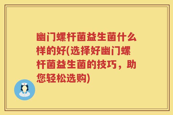 幽门螺杆菌益生菌什么样的好(选择好幽门螺杆菌益生菌的技巧,助您轻松选购) 幽门螺杆菌益生菌什么样的好(选择好幽门螺杆菌益生菌的技巧,助您轻松选购)