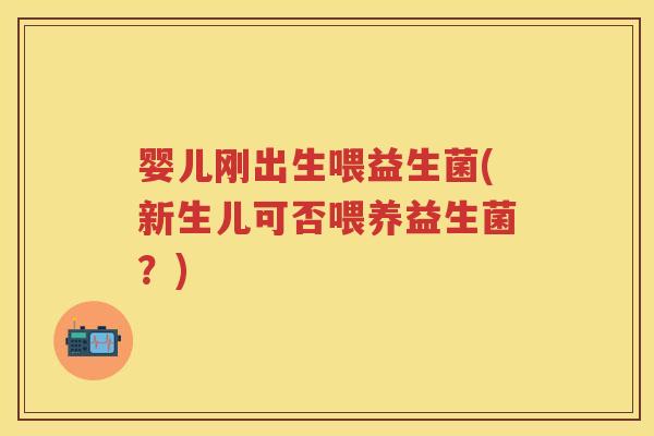 婴儿刚出生喂益生菌(新生儿可否喂养益生菌?) 婴儿刚出生喂益生菌(新生儿可否喂养益生菌?)