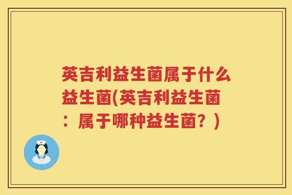 英吉利益生菌属于什么益生菌(英吉利益生菌:属于哪种益生菌?) 英吉利益生菌属于什么益生菌(英吉利益生菌:属于哪种益生菌?)