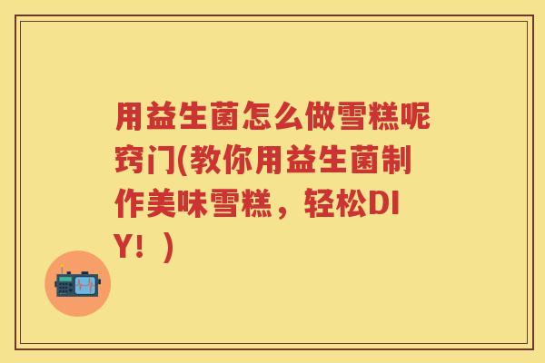 用益生菌怎么做雪糕呢窍门(教你用益生菌制作美味雪糕,轻松DIY!) 用益生菌怎么做雪糕呢窍门(教你用益生菌制作美味雪糕,轻松DIY!)
