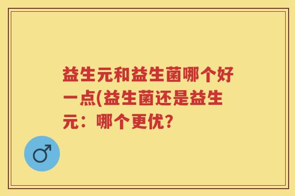 益生元和益生菌哪个好一点(益生菌还是益生元：哪个更优？