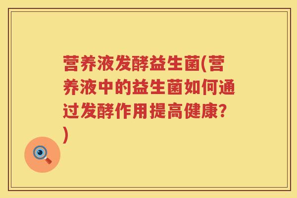 营养液发酵益生菌(营养液中的益生菌如何通过发酵作用提高健康?) 营养液发酵益生菌(营养液中的益生菌如何通过发酵作用提高健康?)