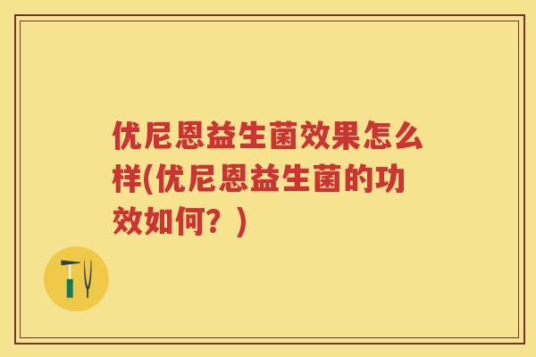 优尼恩益生菌效果怎么样(优尼恩益生菌的功效如何？)