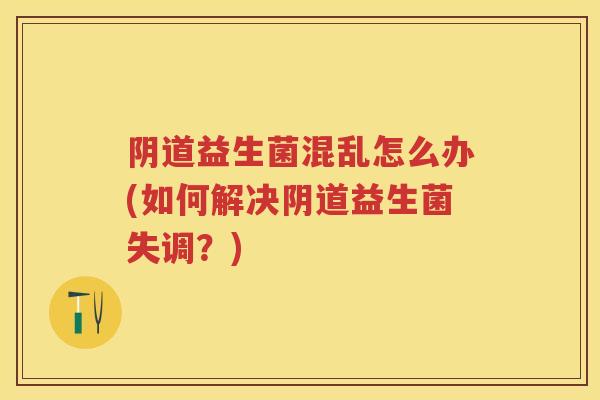 益生菌混乱怎么办(如何解决益生菌失调?) 益生菌混乱怎么办(如何解决益生菌失调?)