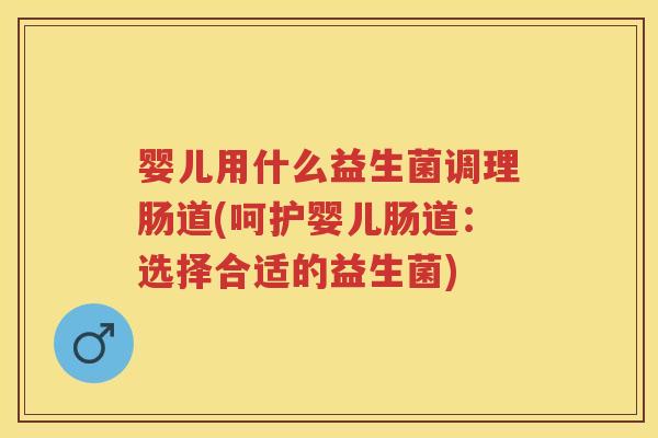 婴儿用什么益生菌调理肠道(呵护婴儿肠道:选择合适的益生菌) 婴儿用什么益生菌调理肠道(呵护婴儿肠道:选择合适的益生菌)