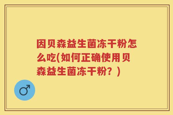 因贝森益生菌冻干粉怎么吃(如何正确使用贝森益生菌冻干粉?) 因贝森益生菌冻干粉怎么吃(如何正确使用贝森益生菌冻干粉?)