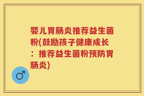 婴儿胃推荐益生菌粉(鼓励孩子健康成长:推荐益生菌粉胃) 婴儿胃推荐益生菌粉(鼓励孩子健康成长:推荐益生菌粉胃)
