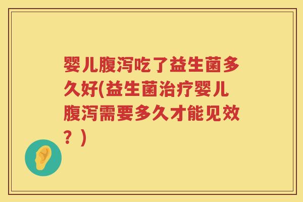 婴儿吃了益生菌多久好(益生菌婴儿需要多久才能见效?) 婴儿吃了益生菌多久好(益生菌婴儿需要多久才能见效?)