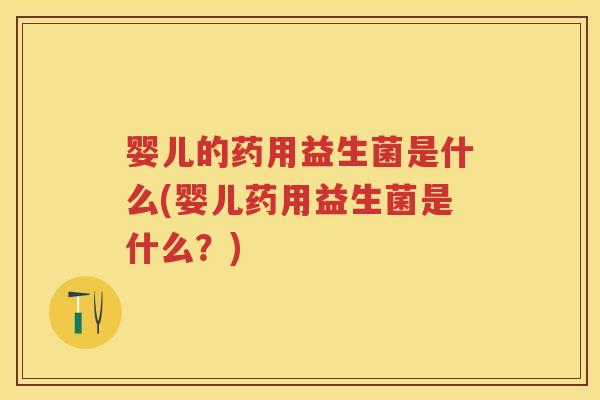 婴儿的药用益生菌是什么(婴儿药用益生菌是什么？)