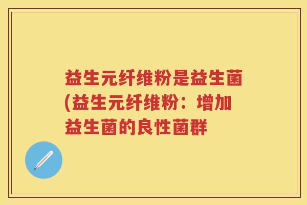 益生元纤维粉是益生菌(益生元纤维粉:增加益生菌的良性菌群 益生元纤维粉是益生菌(益生元纤维粉:增加益生菌的良性菌群