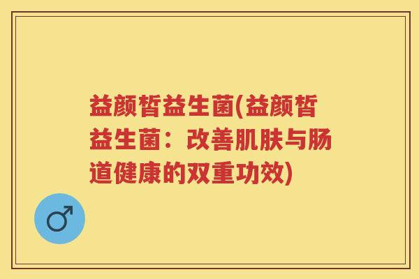 益颜皙益生菌(益颜皙益生菌：改善与肠道健康的双重功效)