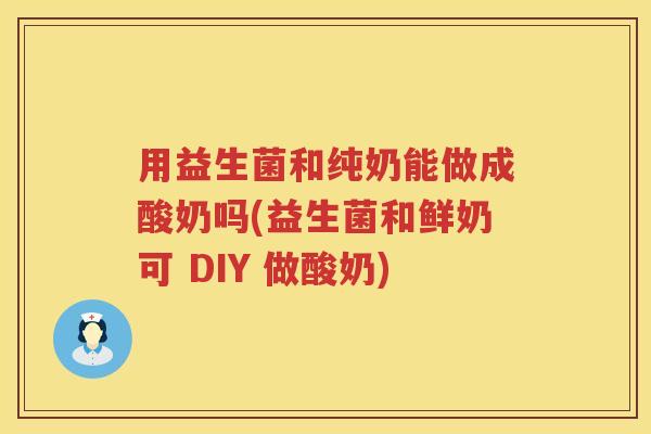 用益生菌和纯奶能做成酸奶吗(益生菌和鲜奶可 DIY 做酸奶) 用益生菌和纯奶能做成酸奶吗(益生菌和鲜奶可 DIY 做酸奶)