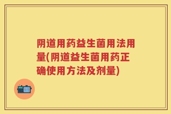 用药益生菌用法用量(益生菌用药正确使用方法及剂量) 用药益生菌用法用量(益生菌用药正确使用方法及剂量)