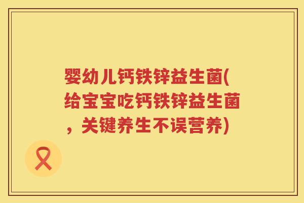 婴幼儿钙铁锌益生菌(给宝宝吃钙铁锌益生菌，关键养生不误营养)