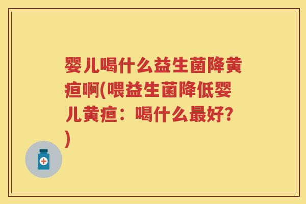 婴儿喝什么益生菌降黄疸啊(喂益生菌降低婴儿黄疸:喝什么好?) 婴儿喝什么益生菌降黄疸啊(喂益生菌降低婴儿黄疸:喝什么好?)
