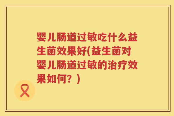 婴儿肠道吃什么益生菌效果好(益生菌对婴儿肠道的效果如何？)