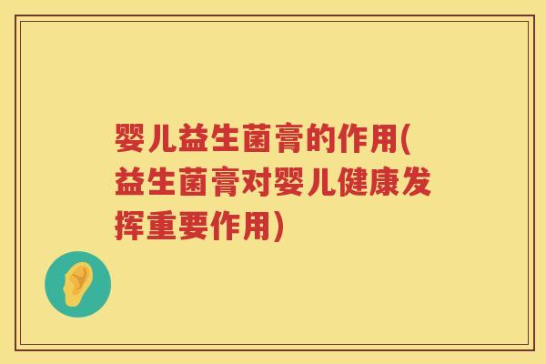 婴儿益生菌膏的作用(益生菌膏对婴儿健康发挥重要作用) 婴儿益生菌膏的作用(益生菌膏对婴儿健康发挥重要作用)