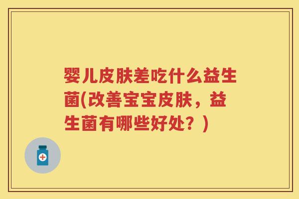 婴儿差吃什么益生菌(改善宝宝,益生菌有哪些好处?) 婴儿差吃什么益生菌(改善宝宝,益生菌有哪些好处?)
