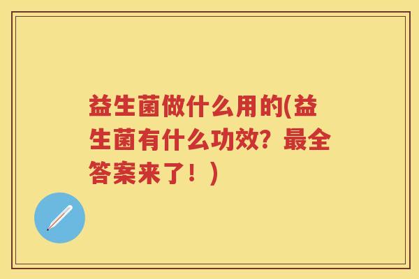 益生菌做什么用的(益生菌有什么功效？全答案来了！)