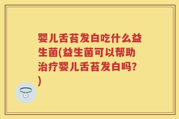 婴儿舌苔发白吃什么益生菌(益生菌可以帮助婴儿舌苔发白吗?) 婴儿舌苔发白吃什么益生菌(益生菌可以帮助婴儿舌苔发白吗?)