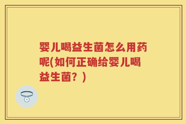 婴儿喝益生菌怎么用药呢(如何正确给婴儿喝益生菌？)