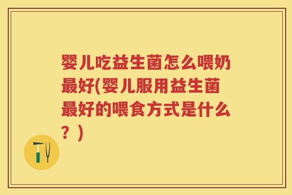 婴儿吃益生菌怎么喂奶好(婴儿服用益生菌好的喂食方式是什么?) 婴儿吃益生菌怎么喂奶好(婴儿服用益生菌好的喂食方式是什么?)