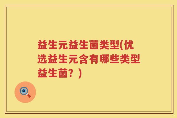 益生元益生菌类型(优选益生元含有哪些类型益生菌?) 益生元益生菌类型(优选益生元含有哪些类型益生菌?)