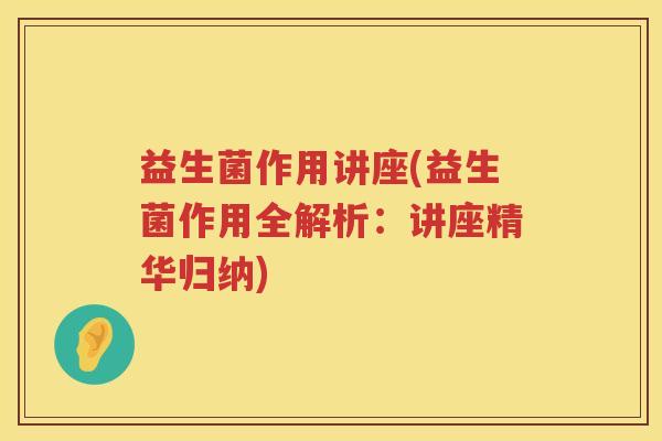 益生菌作用讲座(益生菌作用全解析：讲座精华归纳)