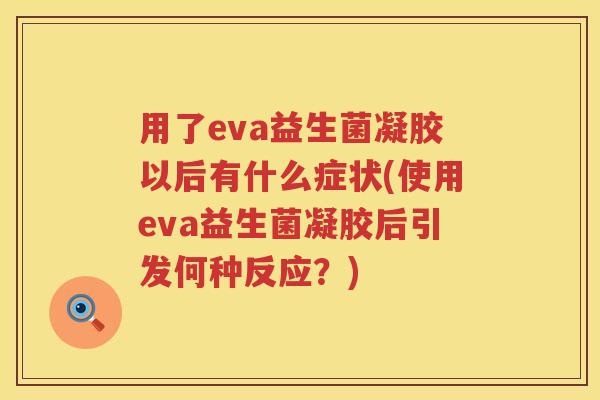 用了eva益生菌凝胶以后有什么症状(使用eva益生菌凝胶后引发何种反应?) 用了eva益生菌凝胶以后有什么症状(使用eva益生菌凝胶后引发何种反应?)