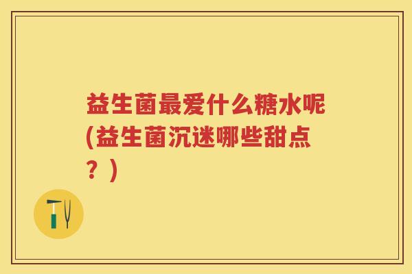 益生菌爱什么糖水呢(益生菌沉迷哪些甜点？)