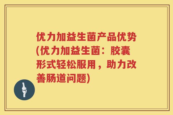 优力加益生菌产品优势(优力加益生菌:胶囊形式轻松服用,助力改善肠道问题) 优力加益生菌产品优势(优力加益生菌:胶囊形式轻松服用,助力改善肠道问题)