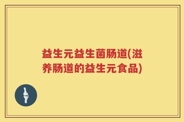 益生元益生菌肠道(滋养肠道的益生元食品) 益生元益生菌肠道(滋养肠道的益生元食品)