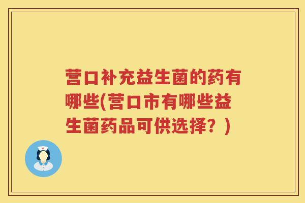 营口补充益生菌的药有哪些(营口市有哪些益生菌药品可供选择?) 营口补充益生菌的药有哪些(营口市有哪些益生菌药品可供选择?)