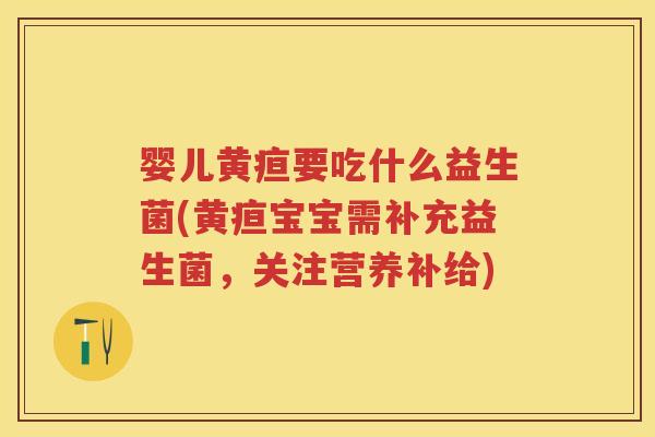 婴儿黄疸要吃什么益生菌(黄疸宝宝需补充益生菌,关注营养补给) 婴儿黄疸要吃什么益生菌(黄疸宝宝需补充益生菌,关注营养补给)