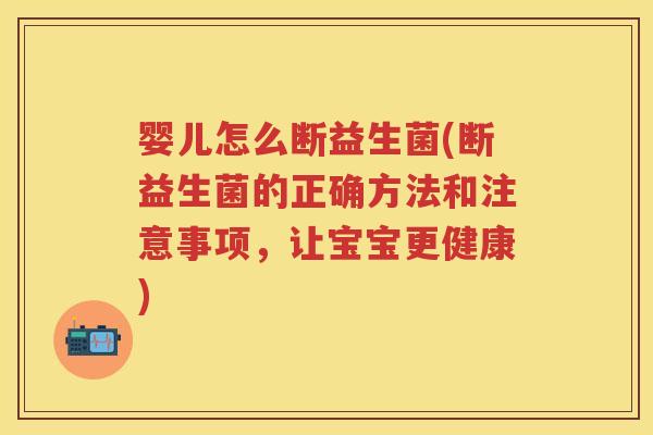 婴儿怎么断益生菌(断益生菌的正确方法和注意事项,让宝宝更健康) 婴儿怎么断益生菌(断益生菌的正确方法和注意事项,让宝宝更健康)